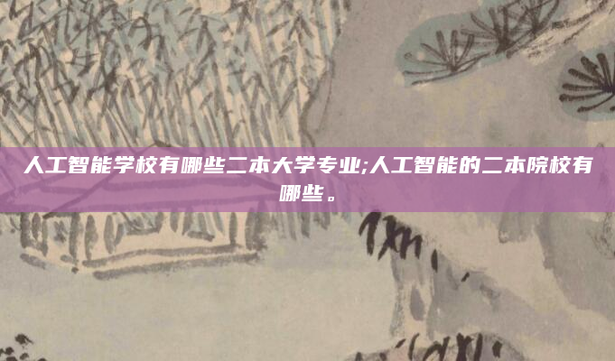 人工智能学校有哪些二本大学专业;人工智能的二本院校有哪些。