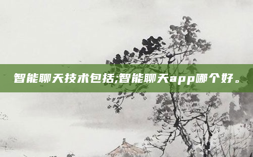 智能聊天技术包括;智能聊天app哪个好。