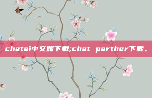 chatai中文版下载;chat parther下载。