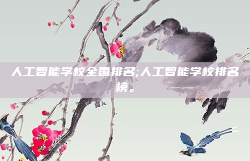 人工智能学校全国排名;人工智能学校排名榜。