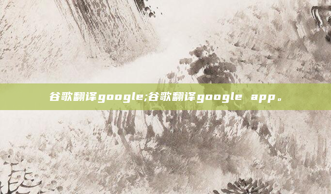 谷歌翻译google;谷歌翻译google app。