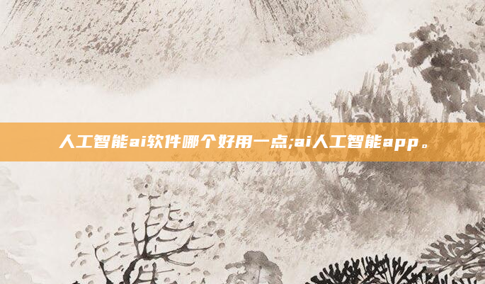 人工智能ai软件哪个好用一点;ai人工智能app。