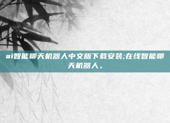 ai智能聊天机器人中文版下载安装;在线智能聊天机器人。
