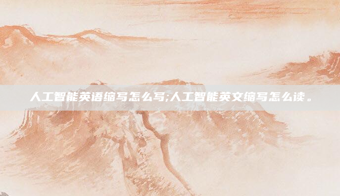 人工智能英语缩写怎么写;人工智能英文缩写怎么读。