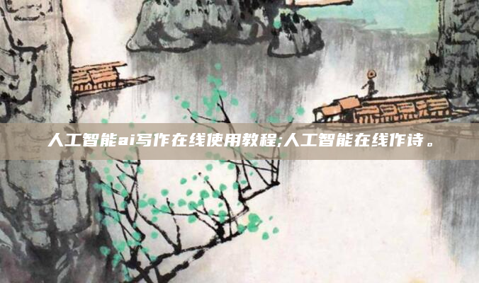 人工智能ai写作在线使用教程;人工智能在线作诗。