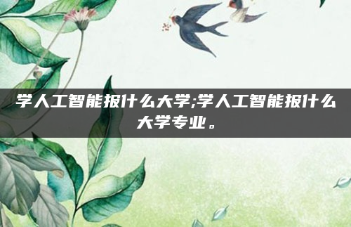 学人工智能报什么大学;学人工智能报什么大学专业。
