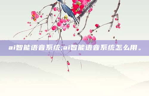 ai智能语音系统;ai智能语音系统怎么用。
