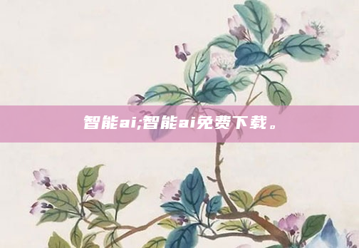 智能ai;智能ai免费下载。