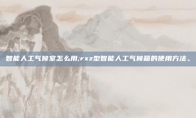 智能人工气候室怎么用;rxz型智能人工气候箱的使用方法。