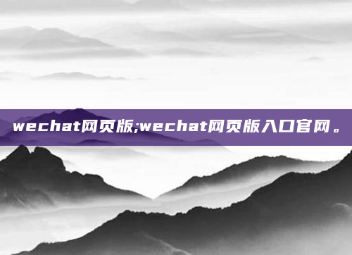 wechat网页版;wechat网页版入口官网。