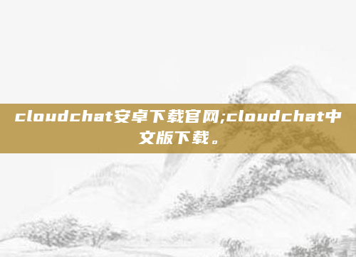 cloudchat安卓下载官网;cloudchat中文版下载。