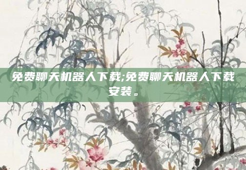 免费聊天机器人下载;免费聊天机器人下载安装。