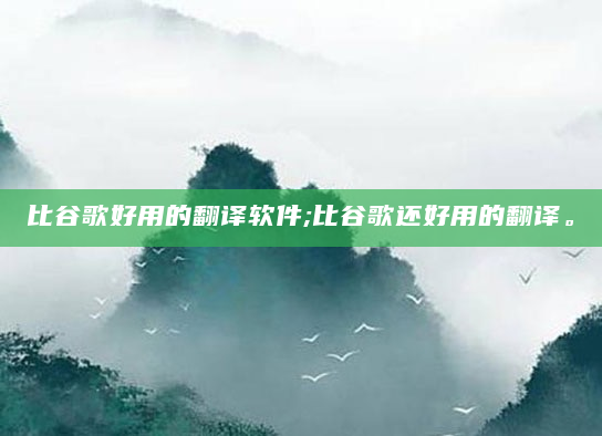 比谷歌好用的翻译软件;比谷歌还好用的翻译。