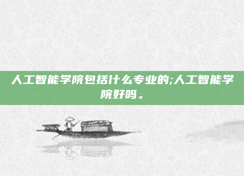 人工智能学院包括什么专业的;人工智能学院好吗。