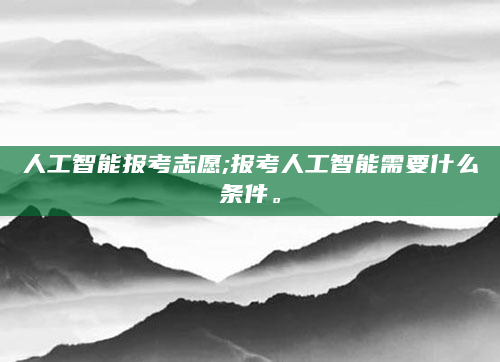 人工智能报考志愿;报考人工智能需要什么条件。