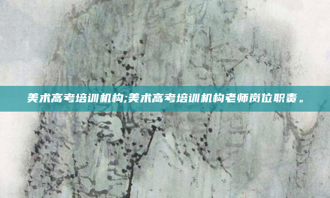 美术高考培训机构;美术高考培训机构老师岗位职责。