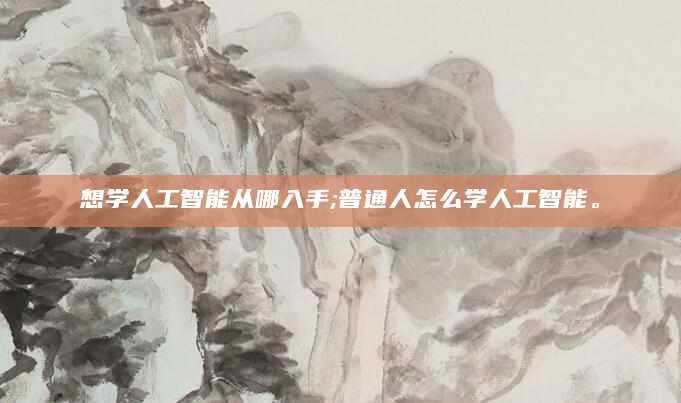想学人工智能从哪入手;普通人怎么学人工智能。