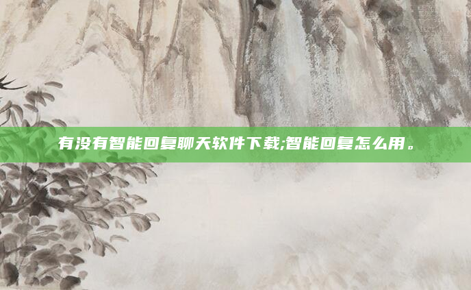 有没有智能回复聊天软件下载;智能回复怎么用。