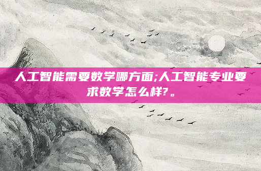 人工智能需要数学哪方面;人工智能专业要求数学怎么样?。