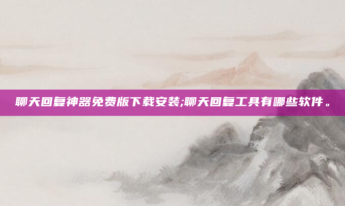 聊天回复神器免费版下载安装;聊天回复工具有哪些软件。