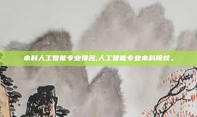 本科人工智能专业排名;人工智能专业本科院校。