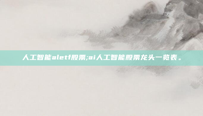 人工智能aletf股票;ai人工智能股票龙头一览表。