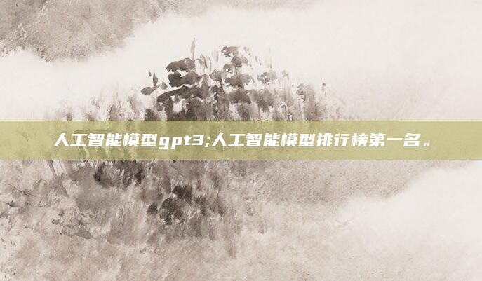 人工智能模型gpt3;人工智能模型排行榜第一名。