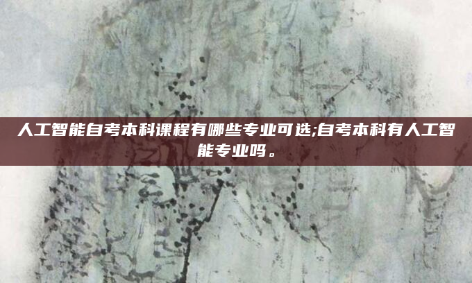 人工智能自考本科课程有哪些专业可选;自考本科有人工智能专业吗。