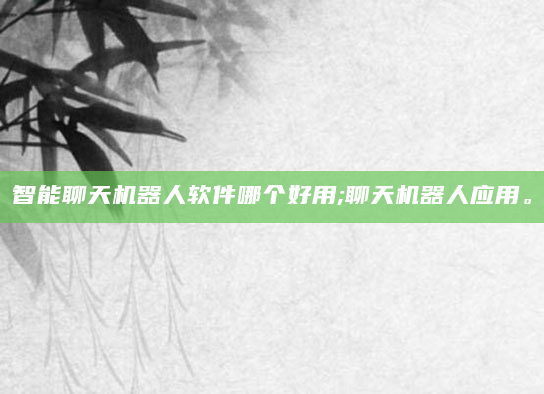 智能聊天机器人软件哪个好用;聊天机器人应用。