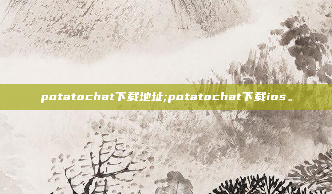 potatochat下载地址;potatochat下载ios。