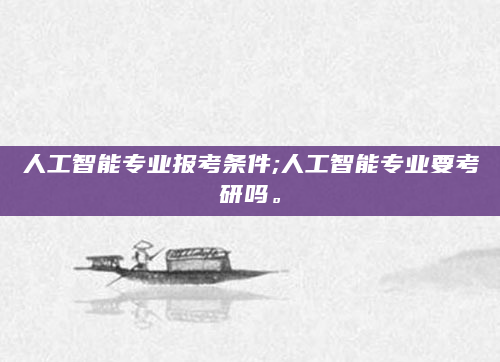 人工智能专业报考条件;人工智能专业要考研吗。