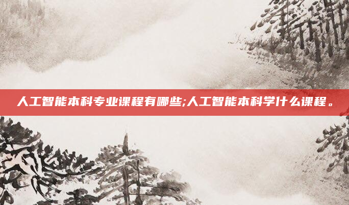 人工智能本科专业课程有哪些;人工智能本科学什么课程。