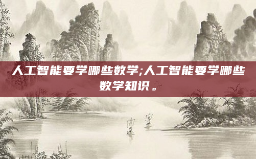 人工智能要学哪些数学;人工智能要学哪些数学知识。