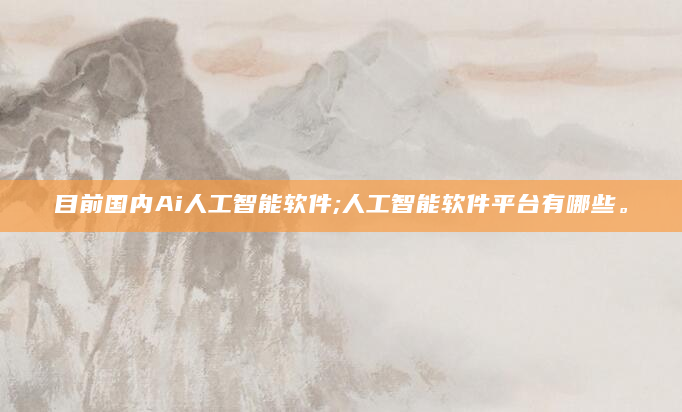 目前国内Ai人工智能软件;人工智能软件平台有哪些。