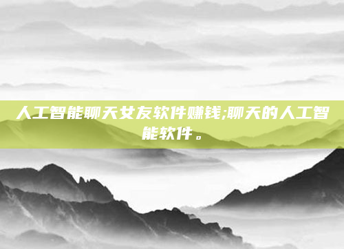 人工智能聊天女友软件赚钱;聊天的人工智能软件。