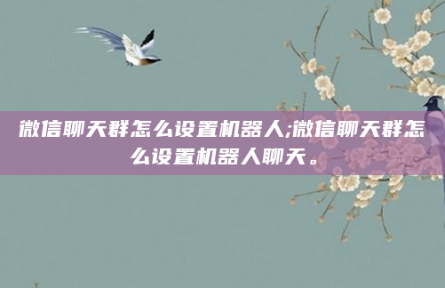 微信聊天群怎么设置机器人;微信聊天群怎么设置机器人聊天。