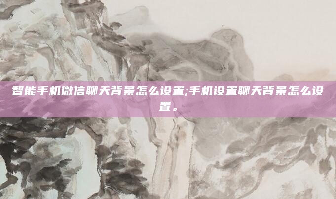 智能手机微信聊天背景怎么设置;手机设置聊天背景怎么设置。