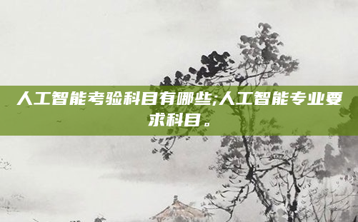 人工智能考验科目有哪些;人工智能专业要求科目。