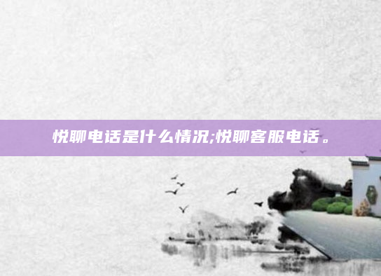 悦聊电话是什么情况;悦聊客服电话。