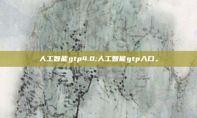 人工智能gtp4.0;人工智能gtp入口。