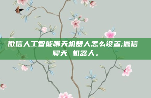 微信人工智能聊天机器人怎么设置;微信 聊天 机器人。
