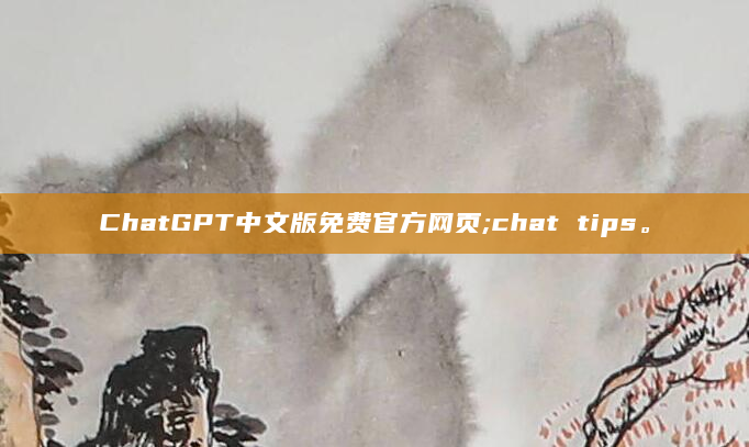 ChatGPT中文版免费官方网页;chat tips。