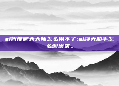 ai智能聊天大师怎么用不了;ai聊天助手怎么调出来。