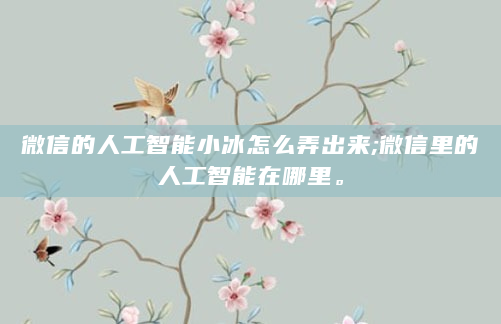微信的人工智能小冰怎么弄出来;微信里的人工智能在哪里。