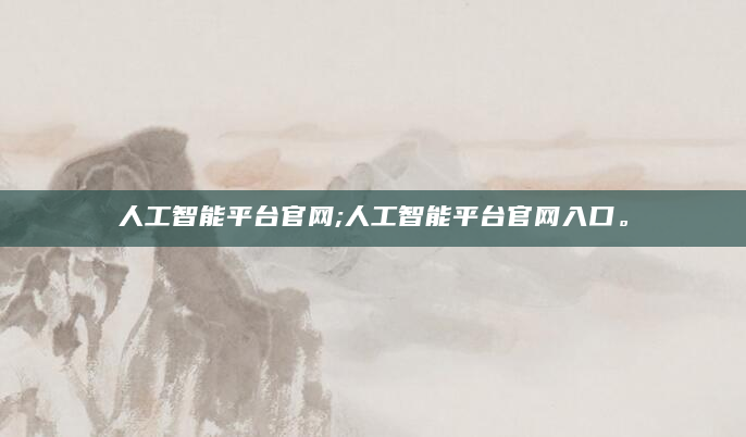 人工智能平台官网;人工智能平台官网入口。