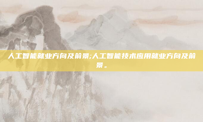 人工智能就业方向及前景;人工智能技术应用就业方向及前景。