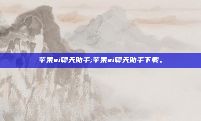 苹果ai聊天助手;苹果ai聊天助手下载。