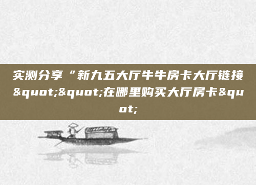 实测分享“新九五大厅牛牛房卡大厅链接""在哪里购买大厅房卡"
