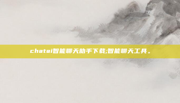chatai智能聊天助手下载;智能聊天工具。