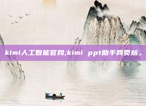 kimi人工智能官网;kimi ppt助手网页版。